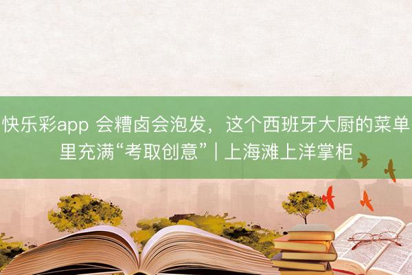 快乐彩app 会糟卤会泡发，这个西班牙大厨的菜单里充满“考取创意” | 上海滩上洋掌柜