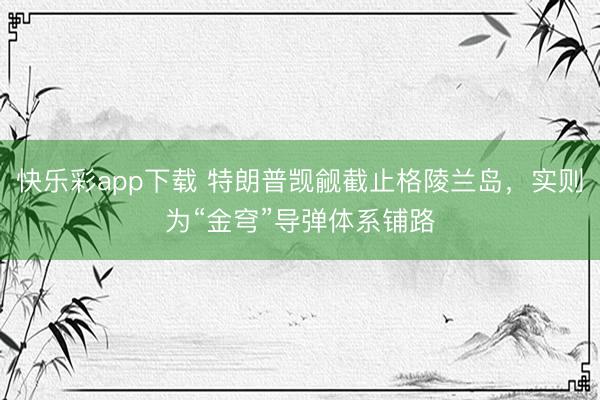 快乐彩app下载 特朗普觊觎截止格陵兰岛,实则为“金穹”导弹体系铺路