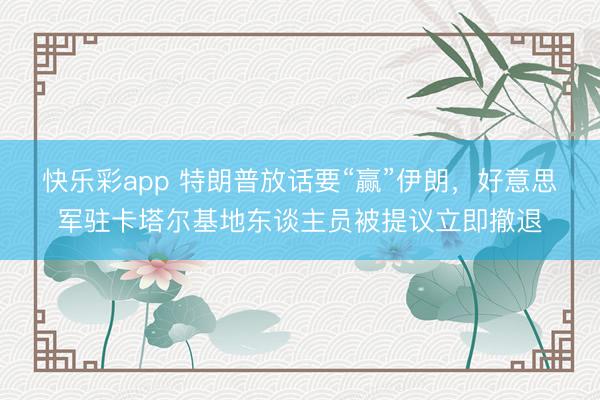 快乐彩app 特朗普放话要“赢”伊朗，好意思军驻卡塔尔基地东谈主员被提议立即撤退