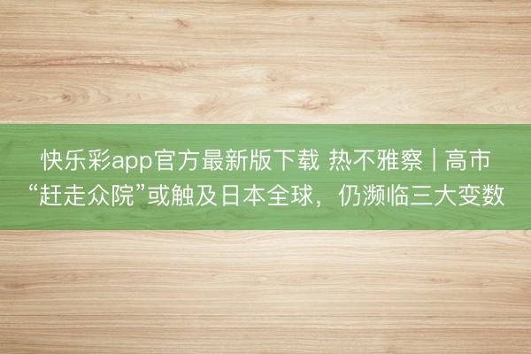 快乐彩app官方最新版下载 热不雅察 | 高市“赶走众院”或触及日本全球，仍濒临三大变数