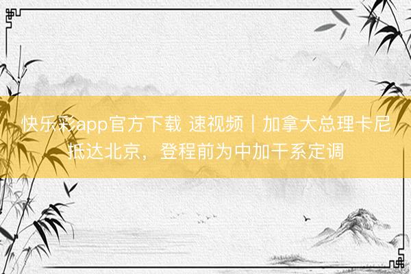 快乐彩app官方下载 速视频｜加拿大总理卡尼抵达北京，登程前为中加干系定调