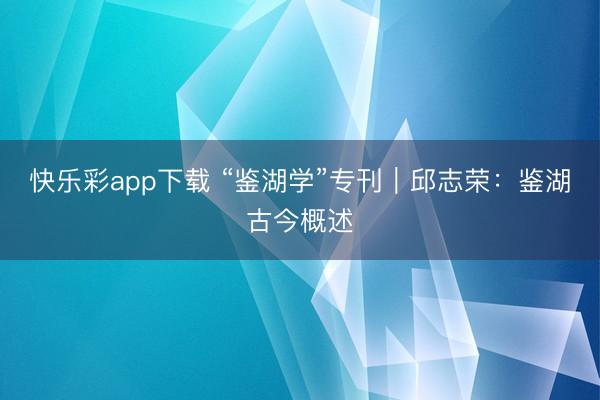 快乐彩app下载 “鉴湖学”专刊｜邱志荣：鉴湖古今概述