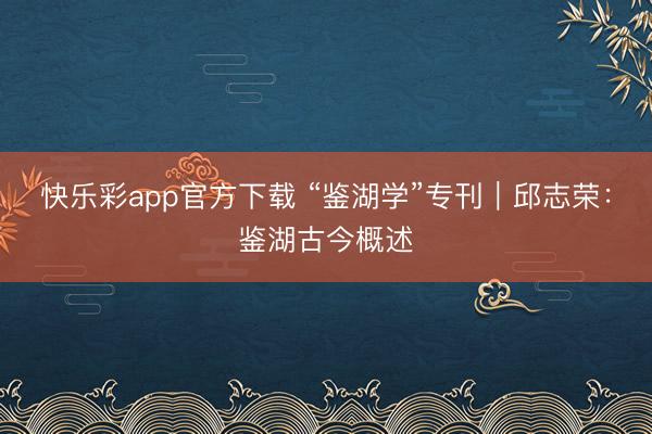 快乐彩app官方下载 “鉴湖学”专刊｜邱志荣：鉴湖古今概述