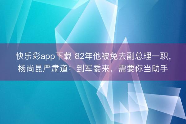 快乐彩app下载 82年他被免去副总理一职，杨尚昆严肃道：到军委来，需要你当助手