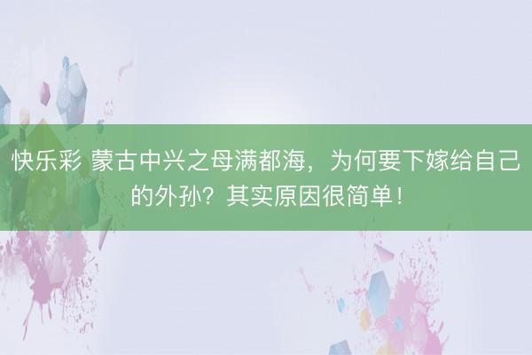快乐彩 蒙古中兴之母满都海，为何要下嫁给自己的外孙？其实原因很简单！