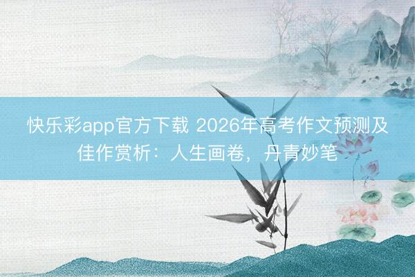快乐彩app官方下载 2026年高考作文预测及佳作赏析：人生画卷，丹青妙笔