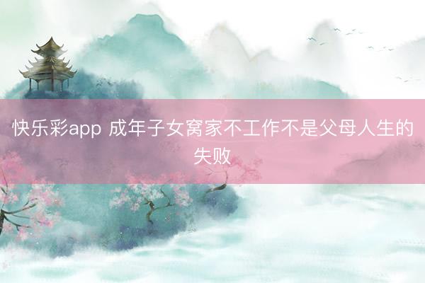 快乐彩app 成年子女窝家不工作不是父母人生的失败