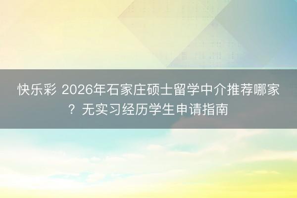快乐彩 2026年石家庄硕士留学中介推荐哪家?无实习经历学生申请指南