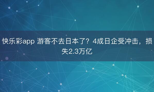 快乐彩app 游客不去日本了？4成日企受冲击，损失2.3万亿