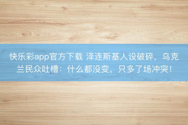 快乐彩app官方下载 泽连斯基人设破碎,乌克兰民众吐槽:什么都没变,只多了场冲突!