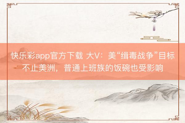 快乐彩app官方下载 大V：美“缉毒战争”目标不止美洲，普通上班族的饭碗也受影响