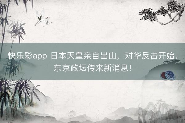 快乐彩app 日本天皇亲自出山，对华反击开始，东京政坛传来新消息！