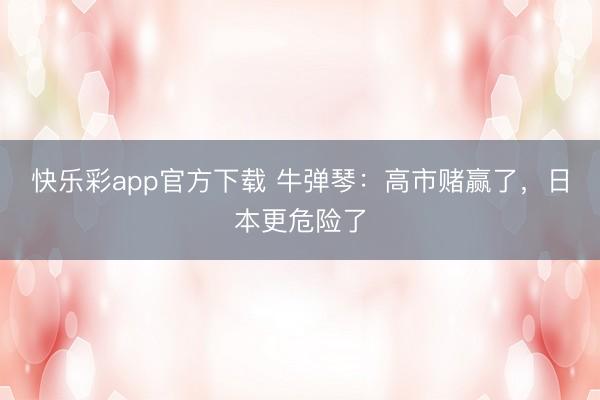 快乐彩app官方下载 牛弹琴:高市赌赢了,日本更危险了