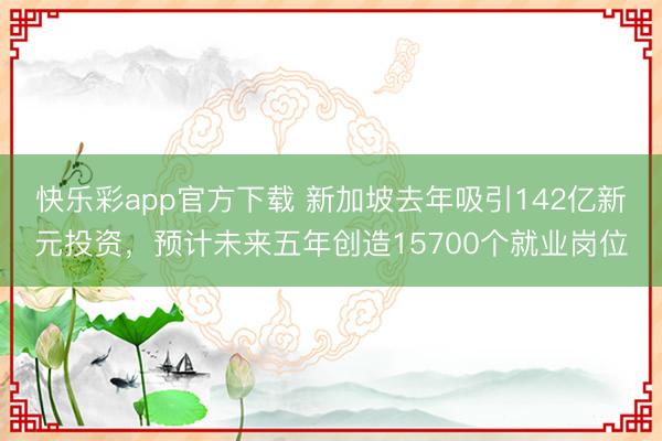 快乐彩app官方下载 新加坡去年吸引142亿新元投资,预计未来五年创造15700个就业岗位