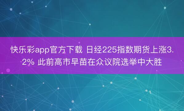 快乐彩app官方下载 日经225指数期货上涨3.2% 此前高市早苗在众议院选举中大胜