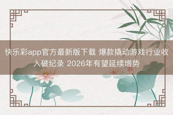 快乐彩app官方最新版下载 爆款撬动游戏行业收入破纪录 2026年有望延续增势