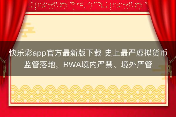 快乐彩app官方最新版下载 史上最严虚拟货币监管落地，RWA境内严禁、境外严管