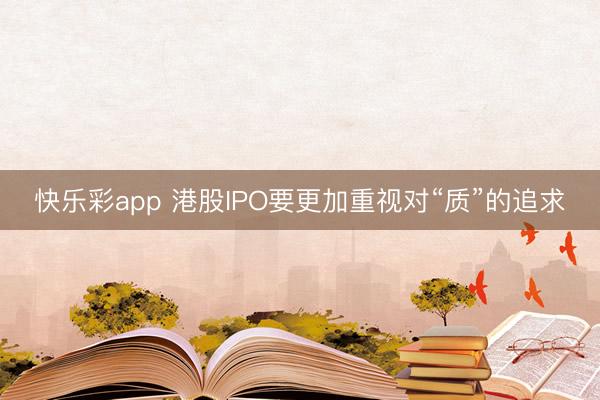 快乐彩app 港股IPO要更加重视对“质”的追求