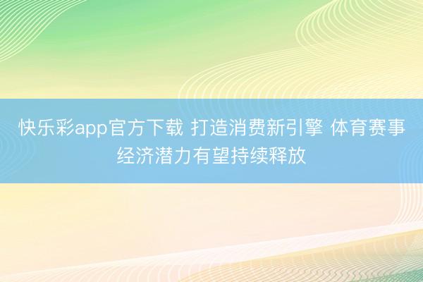 快乐彩app官方下载 打造消费新引擎 体育赛事经济潜力有望持续释放