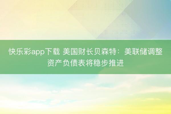 快乐彩app下载 美国财长贝森特：美联储调整资产负债表将稳步推进