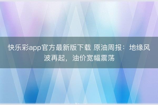 快乐彩app官方最新版下载 原油周报：地缘风波再起，油价宽幅震荡