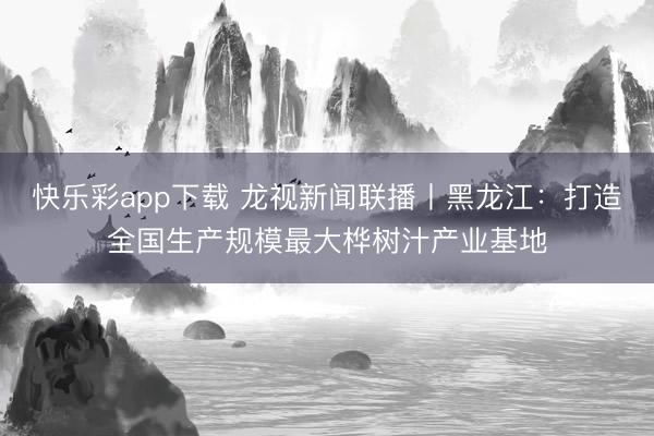 快乐彩app下载 龙视新闻联播丨黑龙江：打造全国生产规模最大桦树汁产业基地
