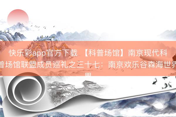 快乐彩app官方下载 【科普场馆】南京现代科普场馆联盟成员巡礼之三十七:南京欢乐谷森海世界