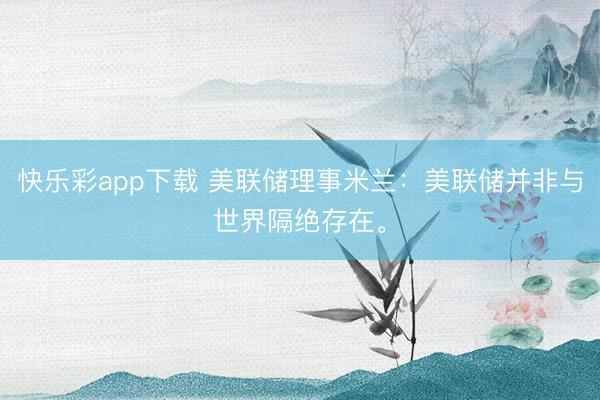 快乐彩app下载 美联储理事米兰：美联储并非与世界隔绝存在。