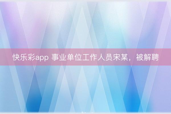 快乐彩app 事业单位工作人员宋某，被解聘