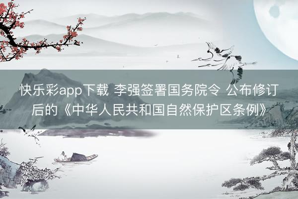 快乐彩app下载 李强签署国务院令 公布修订后的《中华人民共和国自然保护区条例》