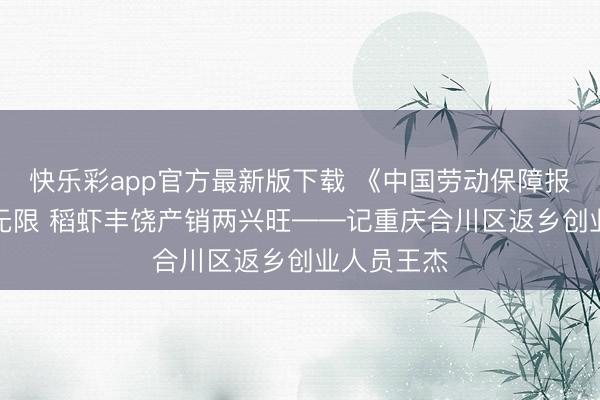 快乐彩app官方最新版下载 《中国劳动保障报》“虾”光无限 稻虾丰饶产销两兴旺——记重庆合川区返乡创业人员王杰