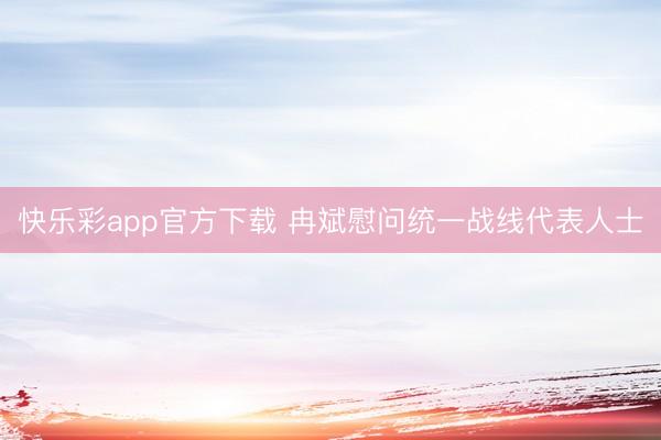 快乐彩app官方下载 冉斌慰问统一战线代表人士