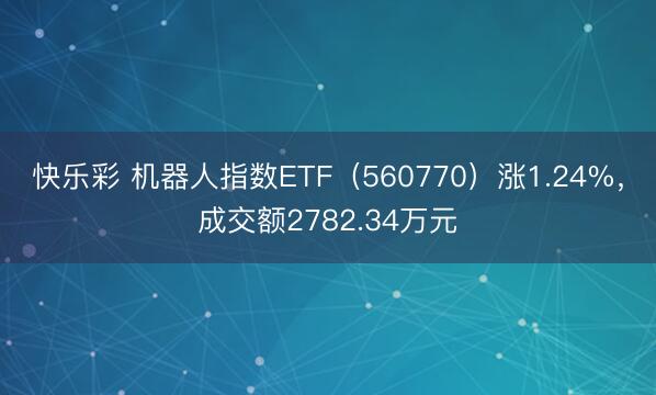 快乐彩 机器人指数ETF（560770）涨1.24%，成交额2782.34万元