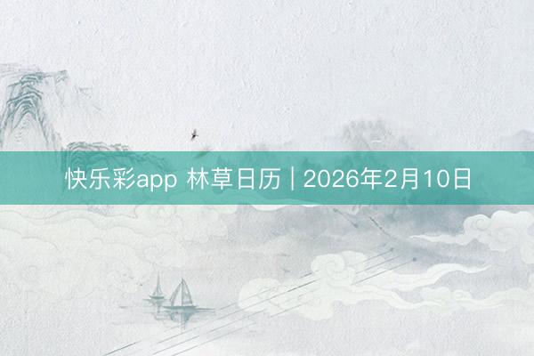 快乐彩app 林草日历 | 2026年2月10日