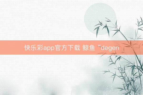 快乐彩app官方下载 鲸鱼 “degen