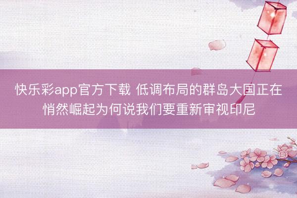 快乐彩app官方下载 低调布局的群岛大国正在悄然崛起为何说我们要重新审视印尼