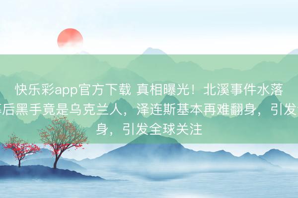 快乐彩app官方下载 真相曝光！北溪事件水落石出，幕后黑手竟是乌克兰人，泽连斯基本再难翻身，引发全球关注