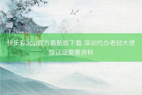 快乐彩app官方最新版下载 深圳代办老挝大使馆认证需要资料
