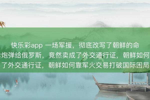 快乐彩app 一场军援，彻底改写了朝鲜的命运，谁能想到，朝鲜卖炮弹给俄罗斯，竟然卖成了外交通行证，朝鲜如何靠军火交易打破国际困局