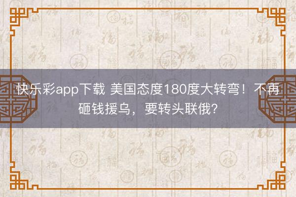 快乐彩app下载 美国态度180度大转弯！不再砸钱援乌，要转头联俄？