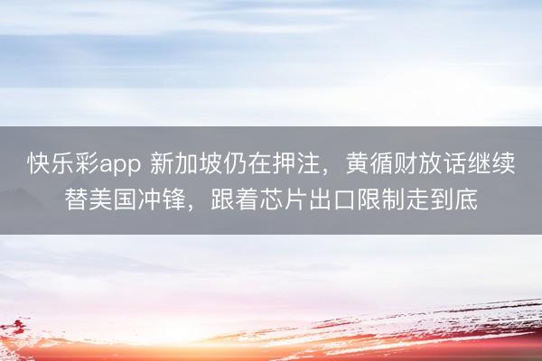 快乐彩app 新加坡仍在押注，黄循财放话继续替美国冲锋，跟着芯片出口限制走到底