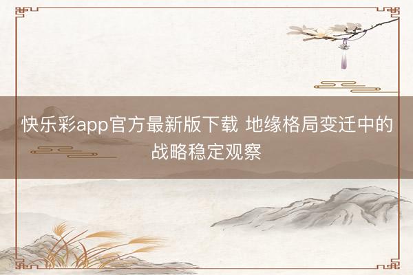快乐彩app官方最新版下载 地缘格局变迁中的战略稳定观察