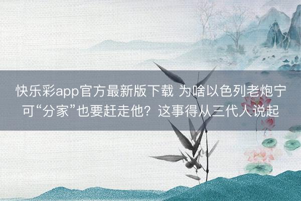 快乐彩app官方最新版下载 为啥以色列老炮宁可“分家”也要赶走他？这事得从三代人说起
