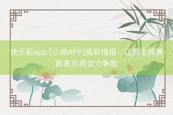 快乐彩app [小炮APP]竞彩情报：江原主帅赛前表示将全力争胜
