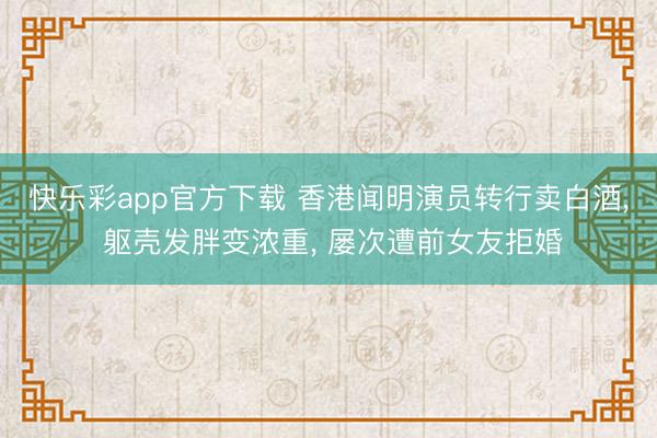 快乐彩app官方下载 香港闻明演员转行卖白酒, 躯壳发胖变浓重, 屡次遭前女友拒婚