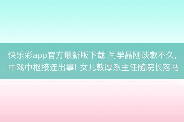 快乐彩app官方最新版下载 闫学晶刚谈歉不久, 中戏中枢接连出事! 女儿敦厚系主任随院长落马
