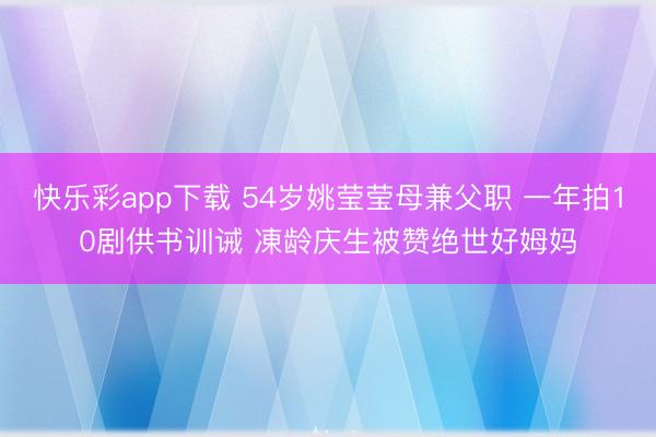 快乐彩app下载 54岁姚莹莹母兼父职 一年拍10剧供书训诫 凍龄庆生被赞绝世好姆妈