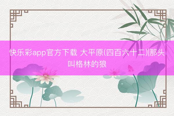 快乐彩app官方下载 大平原(四百六十二)|那头叫格林的狼