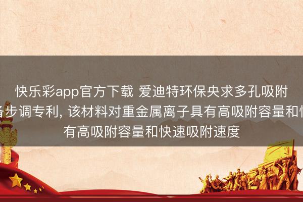 快乐彩app官方下载 爱迪特环保央求多孔吸附材料特地制备步调专利, 该材料对重金属离子具有高吸附容量和快速吸附速度