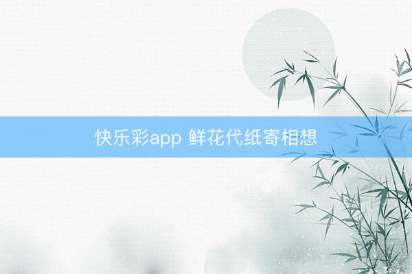 快乐彩app 鲜花代纸寄相想
